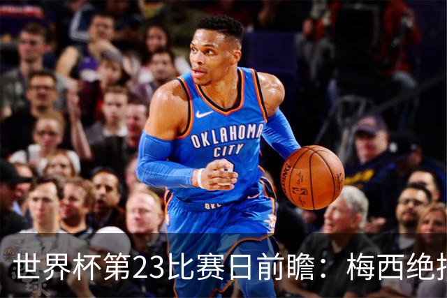 世界杯第23比赛日前瞻：梅西绝招能破“佛的脚”，法老难赢亚洲队