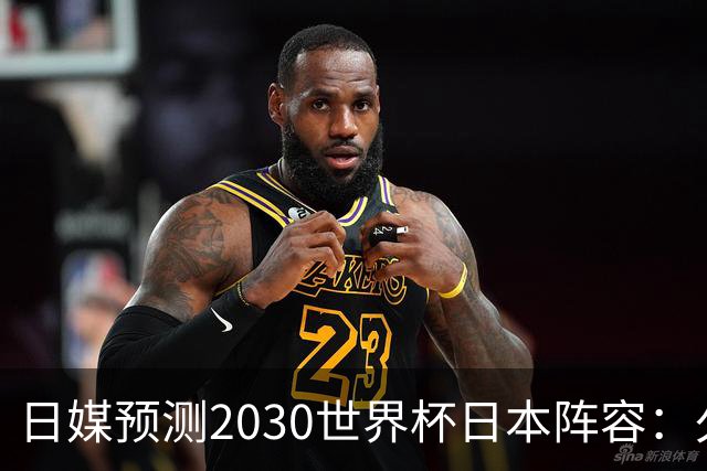 日媒预测2030世界杯日本阵容：久保建英中村敬斗铃木彩艳仍是主力