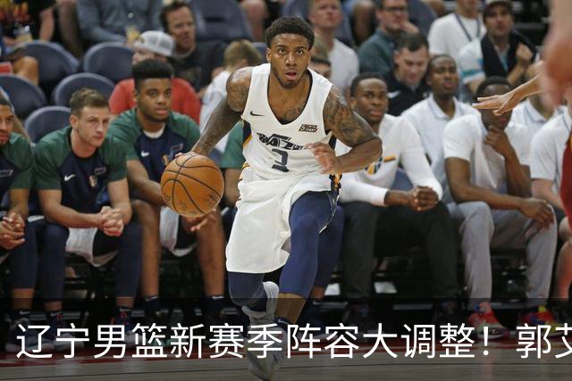 辽宁男篮新赛季阵容大调整！郭艾伦或重返辽篮，杨鸣有望回归