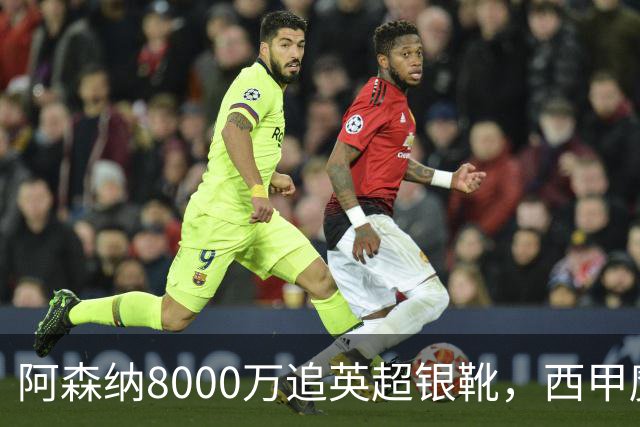 阿森纳8000万追英超银靴，西甲魔翼或来投