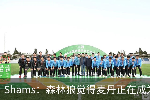 Shams：森林狼觉得麦丹正在成为明星 因此补强控卫的需求更迫切